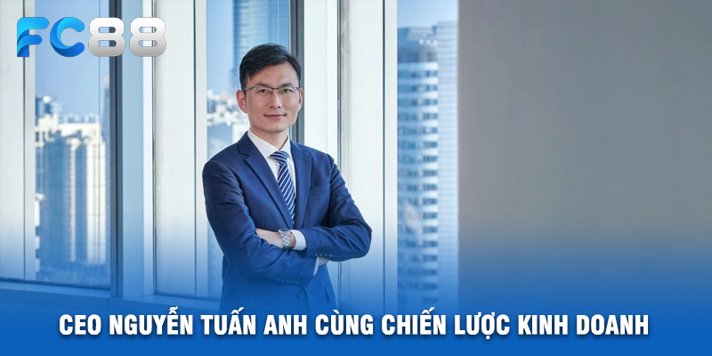 CEO Nguyễn Tuấn Anh Cùng Chiến Lược Kinh Doanh Xuất Sắc